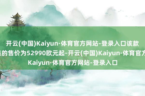 开云(中国)Kaiyun·体育官方网站-登录入口该款新车在荷兰市集的售价为52990欧元起-开云(中国)Kaiyun·体育官方网站-登录入口