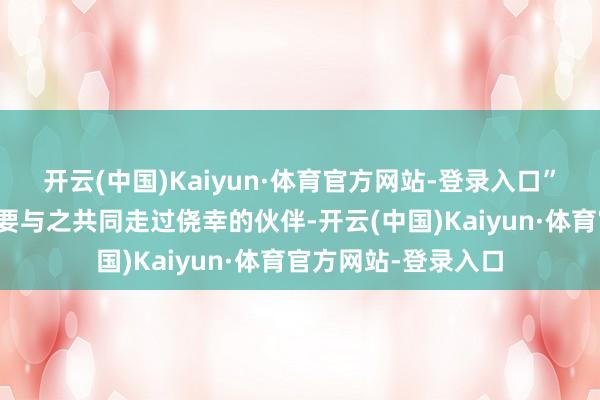 开云(中国)Kaiyun·体育官方网站-登录入口”仙女失去了她发誓要与之共同走过侥幸的伙伴-开云(中国)Kaiyun·体育官方网站-登录入口