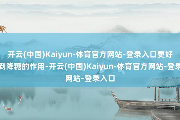 开云(中国)Kaiyun·体育官方网站-登录入口更好地起到降糖的作用-开云(中国)Kaiyun·体育官方网站-登录入口