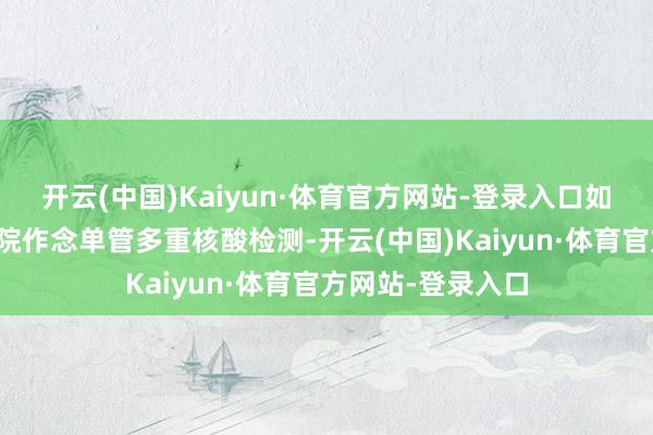 开云(中国)Kaiyun·体育官方网站-登录入口如故提出平直到病院作念单管多重核酸检测-开云(中国)Kaiyun·体育官方网站-登录入口