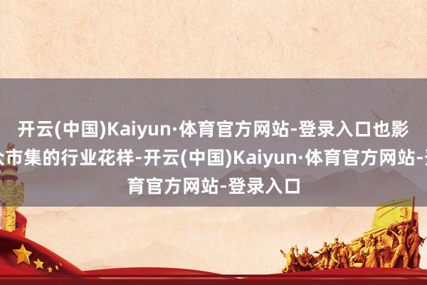 开云(中国)Kaiyun·体育官方网站-登录入口也影响了大众市集的行业花样-开云(中国)Kaiyun·体育官方网站-登录入口