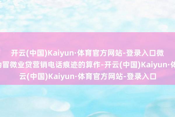 开云(中国)Kaiyun·体育官方网站-登录入口微众银行秘书开展举报伪冒微业贷营销电话痕迹的算作-开云(中国)Kaiyun·体育官方网站-登录入口
