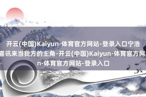开云(中国)Kaiyun·体育官方网站-登录入口宁浩便敲定了雷喜讯来当我方的主角-开云(中国)Kaiyun·体育官方网站-登录入口