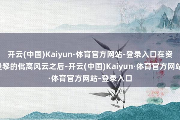开云(中国)Kaiyun·体育官方网站-登录入口在资历了与胡曼黎的仳离风云之后-开云(中国)Kaiyun·体育官方网站-登录入口