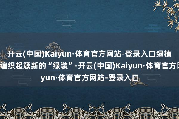 开云(中国)Kaiyun·体育官方网站-登录入口绿植、果树、花木编织起簇新的“绿装”-开云(中国)Kaiyun·体育官方网站-登录入口