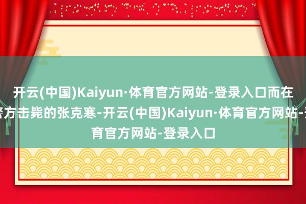 开云(中国)Kaiyun·体育官方网站-登录入口而在剧中被警方击毙的张克寒-开云(中国)Kaiyun·体育官方网站-登录入口