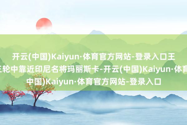 开云(中国)Kaiyun·体育官方网站-登录入口王祉怡将在小组赛第三轮中靠近印尼名将玛丽斯卡-开云(中国)Kaiyun·体育官方网站-登录入口