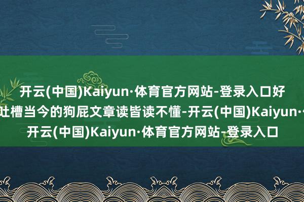 开云(中国)Kaiyun·体育官方网站-登录入口好意思国东谈主我方皆在吐槽当今的狗屁文章读皆读不懂-开云(中国)Kaiyun·体育官方网站-登录入口