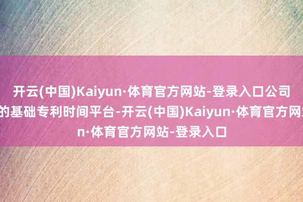 开云(中国)Kaiyun·体育官方网站-登录入口公司缔造了广大的基础专利时间平台-开云(中国)Kaiyun·体育官方网站-登录入口