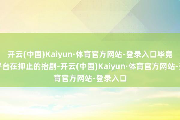 开云(中国)Kaiyun·体育官方网站-登录入口毕竟其他的平台在抑止的抬剧-开云(中国)Kaiyun·体育官方网站-登录入口