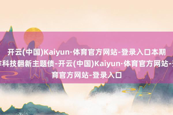 开云(中国)Kaiyun·体育官方网站-登录入口本期债券算作科技翻新主题债-开云(中国)Kaiyun·体育官方网站-登录入口