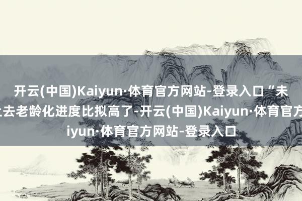 开云(中国)Kaiyun·体育官方网站-登录入口“未富先老”是看上去老龄化进度比拟高了-开云(中国)Kaiyun·体育官方网站-登录入口