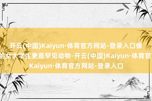 开云(中国)Kaiyun·体育官方网站-登录入口像胡因梦这么漂亮的女大学生更是罕见动物-开云(中国)Kaiyun·体育官方网站-登录入口