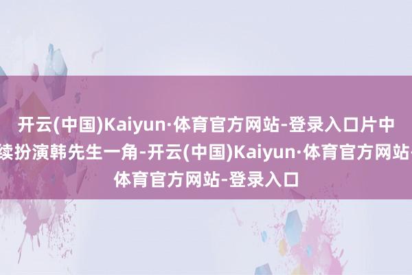 开云(中国)Kaiyun·体育官方网站-登录入口片中成龙将连续扮演韩先生一角-开云(中国)Kaiyun·体育官方网站-登录入口