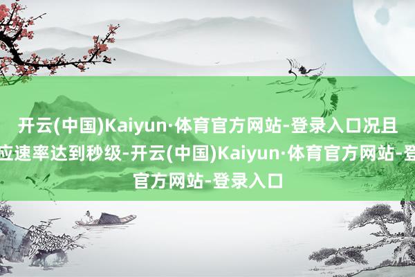 开云(中国)Kaiyun·体育官方网站-登录入口况且上网反应速率达到秒级-开云(中国)Kaiyun·体育官方网站-登录入口