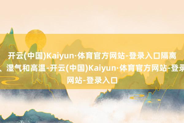 开云(中国)Kaiyun·体育官方网站-登录入口隔离尘土、湿气和高温-开云(中国)Kaiyun·体育官方网站-登录入口