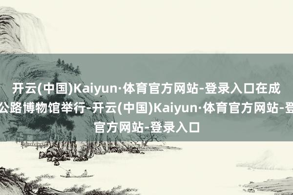 开云(中国)Kaiyun·体育官方网站-登录入口在成都川藏公路博物馆举行-开云(中国)Kaiyun·体育官方网站-登录入口