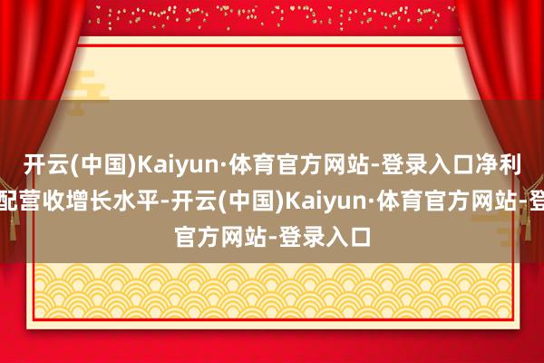 开云(中国)Kaiyun·体育官方网站-登录入口净利润将匹配营收增长水平-开云(中国)Kaiyun·体育官方网站-登录入口