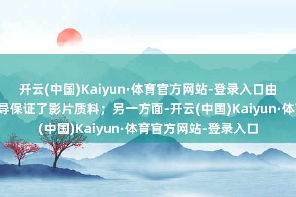 开云(中国)Kaiyun·体育官方网站-登录入口由才华横溢的徐克合手导保证了影片质料；另一方面-开云(中国)Kaiyun·体育官方网站-登录入口