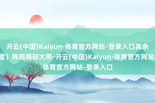 开云(中国)Kaiyun·体育官方网站-登录入口其余市县有（雷）阵雨局部大雨-开云(中国)Kaiyun·体育官方网站-登录入口