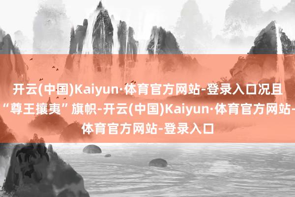 开云(中国)Kaiyun·体育官方网站-登录入口况且打出一个“尊王攘夷”旗帜-开云(中国)Kaiyun·体育官方网站-登录入口