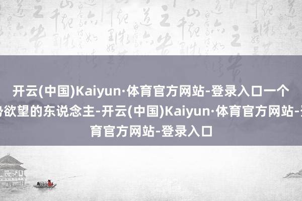 开云(中国)Kaiyun·体育官方网站-登录入口一个充满权势欲望的东说念主-开云(中国)Kaiyun·体育官方网站-登录入口
