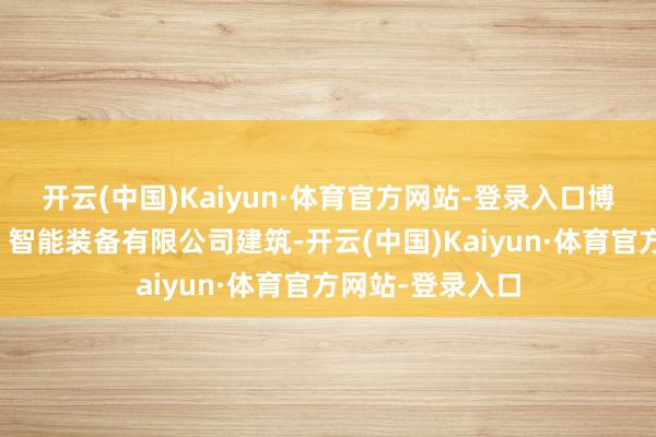 开云(中国)Kaiyun·体育官方网站-登录入口博亚高精（深圳）智能装备有限公司建筑-开云(中国)Kaiyun·体育官方网站-登录入口