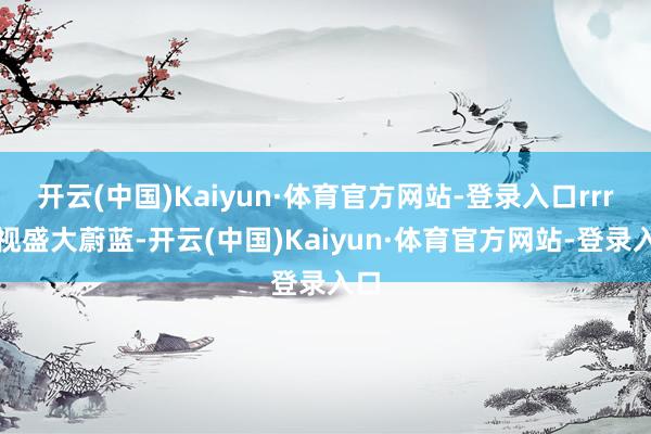 开云(中国)Kaiyun·体育官方网站-登录入口rrr俯视盛大蔚蓝-开云(中国)Kaiyun·体育官方网站-登录入口