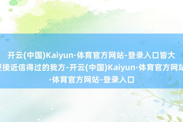 开云(中国)Kaiyun·体育官方网站-登录入口皆大要让咱们更接近信得过的我方-开云(中国)Kaiyun·体育官方网站-登录入口