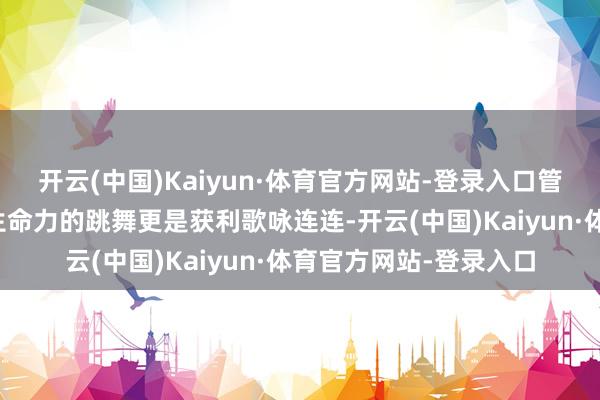 开云(中国)Kaiyun·体育官方网站-登录入口管乐、吴宣仪一段极具生命力的跳舞更是获利歌咏连连-开云(中国)Kaiyun·体育官方网站-登录入口
