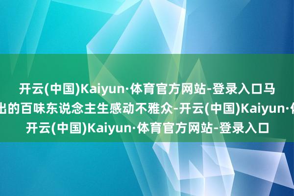 开云(中国)Kaiyun·体育官方网站-登录入口马丽带咱们“包饺子”包出的百味东说念主生感动不雅众-开云(中国)Kaiyun·体育官方网站-登录入口