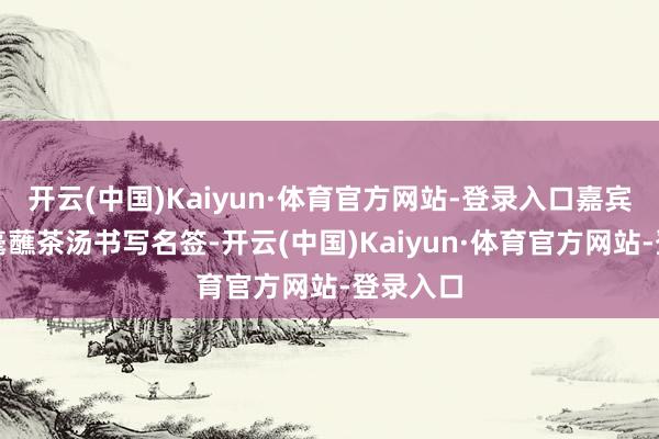开云(中国)Kaiyun·体育官方网站-登录入口嘉宾们以羊毫蘸茶汤书写名签-开云(中国)Kaiyun·体育官方网站-登录入口