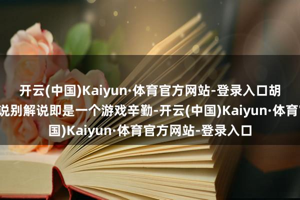 开云(中国)Kaiyun·体育官方网站-登录入口胡静和卢靖姗也跟他说别解说即是一个游戏辛勤-开云(中国)Kaiyun·体育官方网站-登录入口