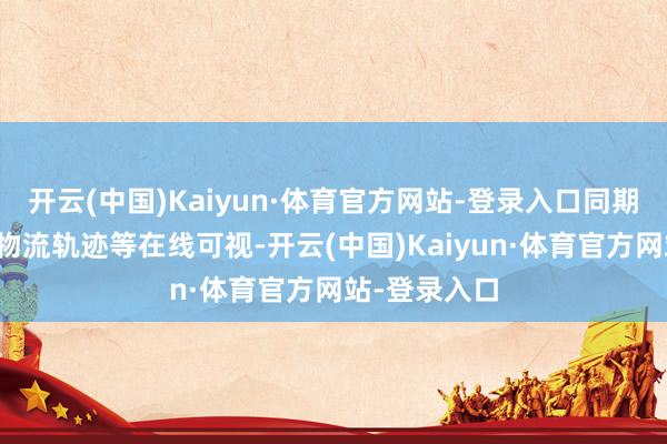 开云(中国)Kaiyun·体育官方网站-登录入口同期库存处置、物流轨迹等在线可视-开云(中国)Kaiyun·体育官方网站-登录入口