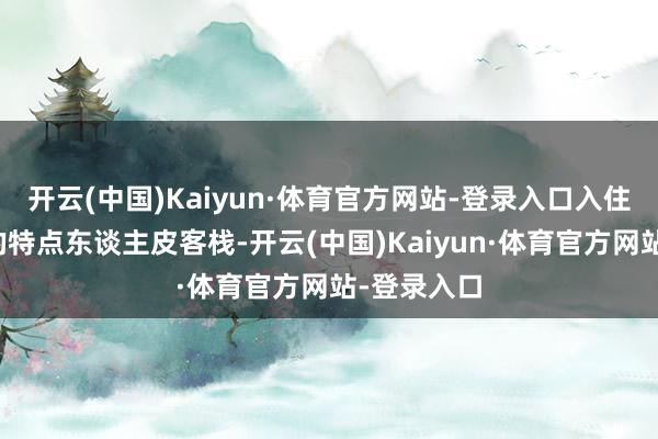 开云(中国)Kaiyun·体育官方网站-登录入口入住景区近邻的特点东谈主皮客栈-开云(中国)Kaiyun·体育官方网站-登录入口