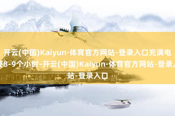 开云(中国)Kaiyun·体育官方网站-登录入口充满电需要8-9个小时-开云(中国)Kaiyun·体育官方网站-登录入口