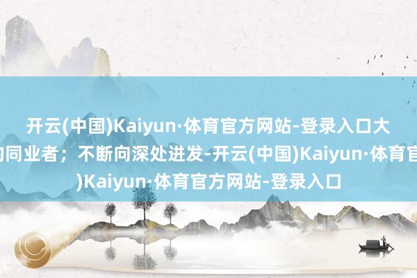 开云(中国)Kaiyun·体育官方网站-登录入口大致还会遭受可儿的同业者；不断向深处进发-开云(中国)Kaiyun·体育官方网站-登录入口