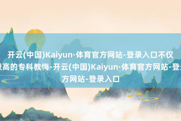 开云(中国)Kaiyun·体育官方网站-登录入口不仅要有极高的专科教悔-开云(中国)Kaiyun·体育官方网站-登录入口