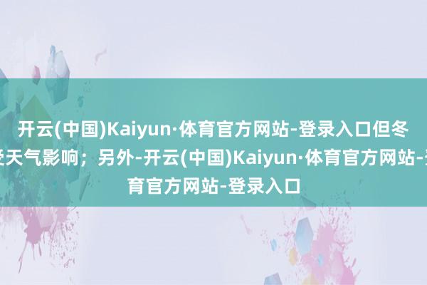 开云(中国)Kaiyun·体育官方网站-登录入口但冬季交通受天气影响；另外-开云(中国)Kaiyun·体育官方网站-登录入口
