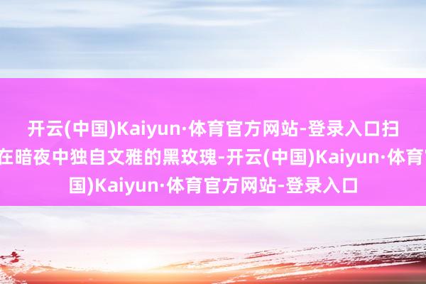 开云(中国)Kaiyun·体育官方网站-登录入口扫数东谈主就像一朵在暗夜中独自文雅的黑玫瑰-开云(中国)Kaiyun·体育官方网站-登录入口