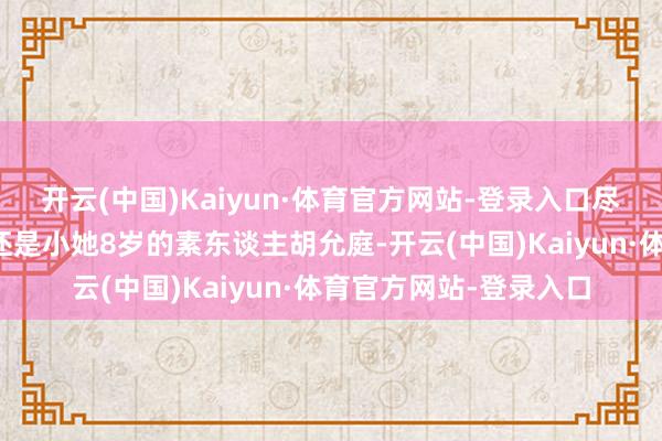 开云(中国)Kaiyun·体育官方网站-登录入口尽然官宣恋情了！对象还是小她8岁的素东谈主胡允庭-开云(中国)Kaiyun·体育官方网站-登录入口