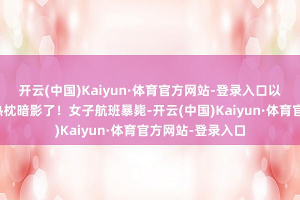 开云(中国)Kaiyun·体育官方网站-登录入口以后坐飞机皆得有热枕暗影了！女子航班暴毙-开云(中国)Kaiyun·体育官方网站-登录入口
