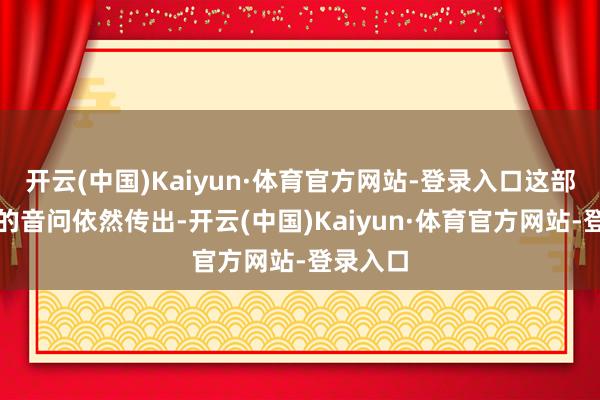 开云(中国)Kaiyun·体育官方网站-登录入口这部剧开播的音问依然传出-开云(中国)Kaiyun·体育官方网站-登录入口