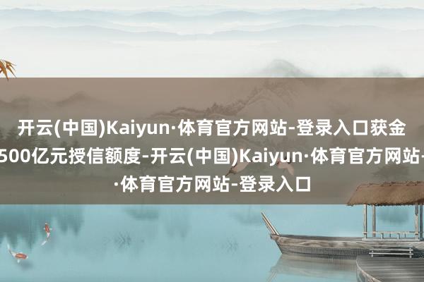 开云(中国)Kaiyun·体育官方网站-登录入口获金融机构超500亿元授信额度-开云(中国)Kaiyun·体育官方网站-登录入口
