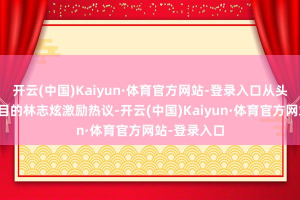 开云(中国)Kaiyun·体育官方网站-登录入口从头返场进入节目的林志炫激励热议-开云(中国)Kaiyun·体育官方网站-登录入口