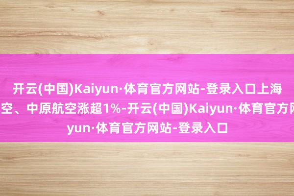 开云(中国)Kaiyun·体育官方网站-登录入口上海机场、春秋航空、中原航空涨超1%-开云(中国)Kaiyun·体育官方网站-登录入口