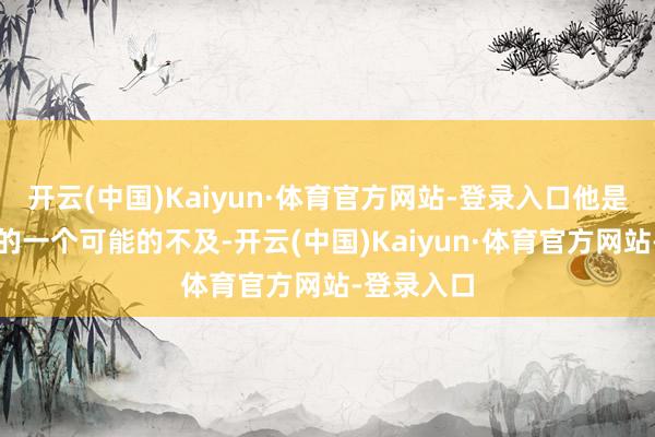 开云(中国)Kaiyun·体育官方网站-登录入口他是指出咱们的一个可能的不及-开云(中国)Kaiyun·体育官方网站-登录入口