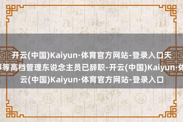 开云(中国)Kaiyun·体育官方网站-登录入口天然公司部分董事、监事等高档管理东说念主员已辞职-开云(中国)Kaiyun·体育官方网站-登录入口