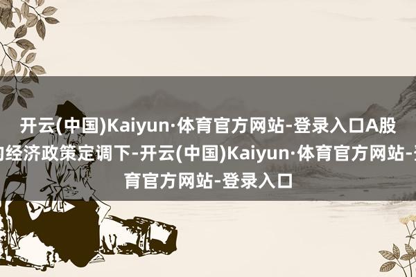 开云(中国)Kaiyun·体育官方网站-登录入口A股在积极的经济政策定调下-开云(中国)Kaiyun·体育官方网站-登录入口