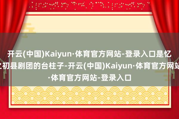 开云(中国)Kaiyun·体育官方网站-登录入口是忆秦娥入行之初县剧团的台柱子-开云(中国)Kaiyun·体育官方网站-登录入口